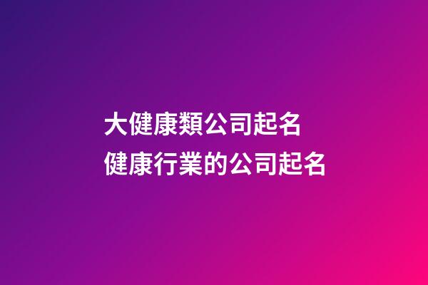 大健康類公司起名 健康行業的公司起名-第1張-公司起名-玄機派